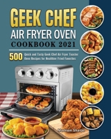 Geek Chef Air Fryer Oven Cookbook 2021: 500 Quick and Tasty Geek Chef Air Fryer Toaster Oven Recipes for Healthier Fried Favorites 1801669201 Book Cover