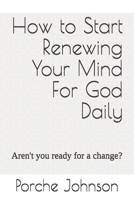 How To Start Renewing Your Mind For God Daily: Aren't you ready for a change? 1652022104 Book Cover