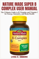 Nature Made Super B Complex User Manual: The Ultimate Guide to B Vitamins and Vitamin C for Energy, Immunity, and Brain Health B0FQCDB78J Book Cover