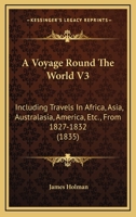 A Voyage Round The World V3: Including Travels In Africa, Asia, Australasia, America, Etc., From 1827-1832 1165944103 Book Cover