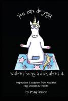 You Can Do Yoga Without Being a Dick about It: Inspiration and Wisdom from Kiwi the Yogi Unicorn and Friends 1547041099 Book Cover