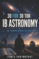 30 FOR 30 TOK: IB ASTRONOMY: THE THINKING BEHIND THE SUBJECT B0H4F9KVGV Book Cover