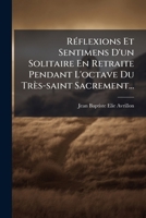 Réflexions Et Sentimens D'un Solitaire En Retraite Pendant L'octave Du Très-saint Sacrement... 1277130523 Book Cover