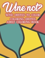 Wine Not? Wine Quotes To Color Coloring Quotes Adult Coloring Book: Relaxing Illustrations And Designs To Color For Wine Lovers, Funny Wine Coloring Pages For Unwinding B08GB4R743 Book Cover