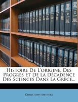 Histoire De L'origine, Des Progr�s Et De La D�cadence Des Sciences Dans La Gr�ce, Tr. Par J.c. Laveaux... 1273656490 Book Cover