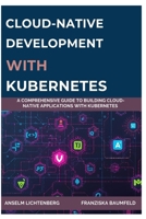 CLOUD-NATIVE DEVELOPMENT WITH KUBERNETES: A Comprehensive Guide to Building Cloud-Native Applications with Kubernetes B0FNRWYTT7 Book Cover