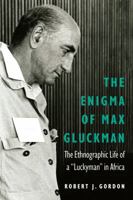 The Enigma of Max Gluckman: The Ethnographic Life of a "Luckyman" in Africa 0803290837 Book Cover