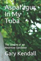 Asparagus In My Tuba: The Strains of an Absentee Gardener 1096103621 Book Cover