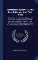 Historical Sketches Of The Revolutionary And Civil Wars: With An Account Of Author's Desperate Leap From A Swiftly Moving Train Of Cars, And A Fatigui 1340497131 Book Cover