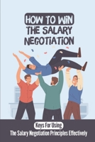 How To Win The Salary Negotiation: Keys For Using The Salary Negotiation Principles Effectively: Salary Negotiation B09BGHYY7Z Book Cover