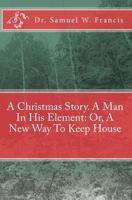 A Christmas Story. a Man in His Element: Or, a New Way to Keep House 1449901565 Book Cover