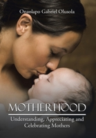 Motherhood : Understanding, Appreciating and Celebrating Mothers 1482824671 Book Cover