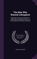 The Man Who Wanted A Bungalow: Being The Veracious Account Of An Author Who Went Back To Nature To Get Inspiration And Reduce Expenses (1907) 1165755890 Book Cover