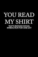 You read my shirt that's enough social, interaction for one day: Food Journal Track your Meals Eat clean and fit Breakfast Lunch Diner Snacks Time Items Serving Cals Sugar Protein Fiber Carbs Fat 110  1673468446 Book Cover