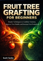 FRUIT TREE GRAFTING FOR BEGINNERS: Simple Techniques to Combine Varieties, Improve Tree Health, and Increase Fruit Production B0GG7BJ3BD Book Cover