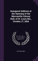 Inaugural Address at the Opening of the Mercantile Library Hall, of St. Louis Mo., October 17, 1854 1358215634 Book Cover