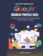 Mastering Google business profile in 2025: The Ultimate Guide to More Customers, Calls & Sales for FREE! B0DVS62MVG Book Cover