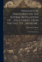 Pentateuch. Discourses On The Several Revelations Of ... Jesus Christ, From The Fall To ... Moses &c.: With Other Sermons 1021220248 Book Cover