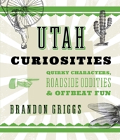 Utah Curiosities: Quirky Characters, Roadside Oddities & Offbeat Fun 1493022695 Book Cover
