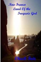New France Land of the Iroquois God 1544983255 Book Cover