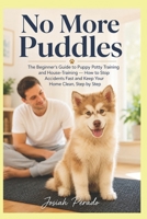 No More Puddles: The Beginner's Guide to Puppy Potty Training and House-Training — How to Stop Accidents Fast and Keep Your Home Clean, Step by Step (Pet Training) B0HHPFH9B9 Book Cover