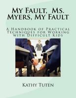 My Fault, Ms. Myers, My Fault: A Handbook of Practical Techniques for Working with Difficult Kids 1500131253 Book Cover