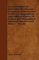 A Second Series of Curiosities of Literature: Consisting of Researches in Literary, Biographical, and Political History; Of Critical and Philosophical Inquiries; And of Secret History, Volume 3 1357263880 Book Cover