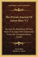 The Private Journal Of Aaron Burr V2: During His Residence Of Four Years In Europe, With Selections From His Correspondence 0548568332 Book Cover