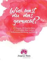 Wie hast du das gemacht?: 25 Frauen. 25 Geschichten. 25 Lektionen über Leben, Selbstverwirklichung und Erfolg. 3744874141 Book Cover