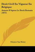 Droit Civil En Vigueur En Belgique: Annote D'Apres Le Droit Romain (1872) 1168108896 Book Cover