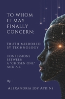 Truth Mirrored By Technology: Confessions Between A "Chosen One" and A.I. (To Whom It May Finally Concern) B0H7FR37XQ Book Cover