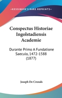 Conspectus Historiae Ingolstadiensis Academie: Durante Primo A Fundatione Saeculo, 1472-1588 (1877) 1120420288 Book Cover