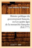 Histoire Politique Du Gouvernement Franaois, Ou Les Quatre A[ges de La Monarchie Franaoise (A0/00d.1777) 2012672450 Book Cover