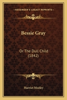 Bessie Gray, or the Dull Child, by the Author of 'The Fairy Bower' 1166427560 Book Cover