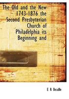 The Old and the New 1743-1876 the Second Presbyterian Church of Philadelphia its Beginning and 1015336884 Book Cover