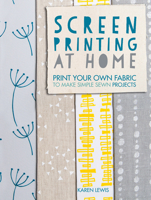 Screen Printing at Home: Print Your Own Fabric to Make Simple Sewn Projects 1446304094 Book Cover