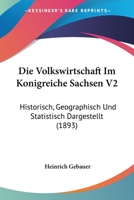 Die Volkswirtschaft Im Konigreiche Sachsen V2: Historisch, Geographisch Und Statistisch Dargestellt (1893) 1168497973 Book Cover