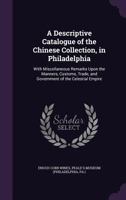 A Descriptive Catalogue of the Chinese Collection, in Philadelphia: With Miscellaneous Remarks Upon the Manners, Customs, Trade, and Government of the Celestial Empire 1022502743 Book Cover