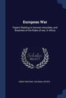 European war. Papers relating to German atrocities, and breaches of the rules of war, in Africa. 1340161419 Book Cover