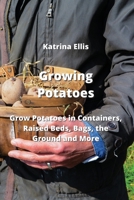 Growing Potatoes: Grow Potatoes in Containers, Raised Beds, Bags, the Ground and More 9991925457 Book Cover