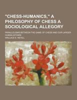 Chess-Humanics, a Philosophy of Chess a Sociological Allegory; Parallelisms Between the Game of Chess and Our Larger Human Affairs 1230364633 Book Cover