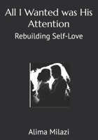 All I Wanted was His Attention: Rebuilding Self-Love B0FG5SM76H Book Cover