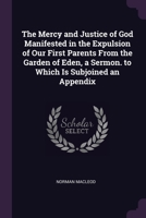 The Mercy and Justice of God Manifested in the Expulsion of Our First Parents From the Garden of Eden, a Sermon. to Which Is Subjoined an Appendix 1377379892 Book Cover