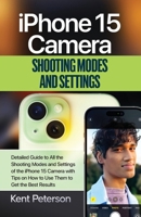 iPhone 15 Camera Shooting Modes And Settings: Detailed Guide to All the Shooting Modes and Settings of the iPhone 15 Camera with Tips on How to Use them to Get the Best Result B0CMV75RQT Book Cover
