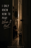 I Only Knew How to Pray When It Hurt B0HGLHHZ7M Book Cover