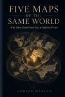 Five Maps of the Same World: Why Every Great Power Sees a Different Planet B0H4L4DYQ8 Book Cover