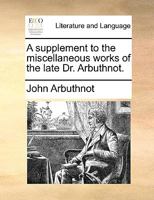 A Supplement to the Miscellaneous Works of the Late Dr. Arbuthnot 1018486860 Book Cover