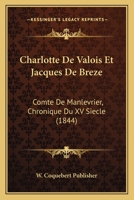 Charlotte De Valois Et Jacques De Breze: Comte De Manlevrier, Chronique Du XV Siecle (1844) 116844960X Book Cover