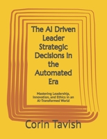The AI Driven Leader Strategic Decisions in the Automated Era: Mastering Leadership, Innovation, and Ethics in an AI-Transformed World B0GJ4H2CKL Book Cover