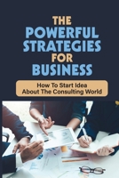 The Powerful Strategies For Business: How To Start Idea About The Consulting World: How To Start A Consulting Business In 9 Steps B09B7DHVPM Book Cover